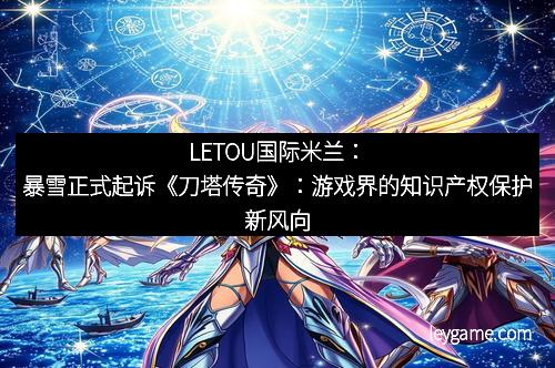 LETOU国际米兰：暴雪正式起诉《刀塔传奇》：游戏界的知识产权保护新风向