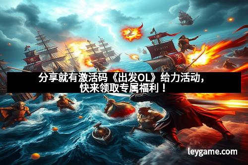 分享就有激活码《出发OL》给力活动，快来领取专属福利！